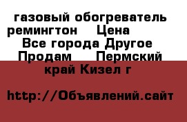 газовый обогреватель ремингтон  › Цена ­ 4 000 - Все города Другое » Продам   . Пермский край,Кизел г.